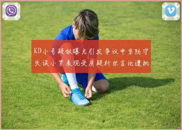 KD小号疑似曝光引发争议申京防守失误小贾表现受质疑科尔言论遭批评