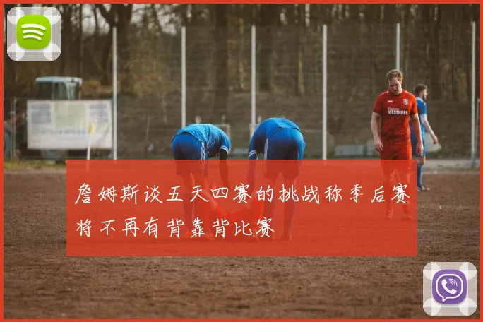 詹姆斯谈五天四赛的挑战称季后赛将不再有背靠背比赛