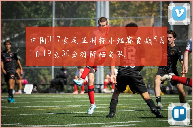 中国U17女足亚洲杯小组赛首战5月1日19点30分对阵缅甸队