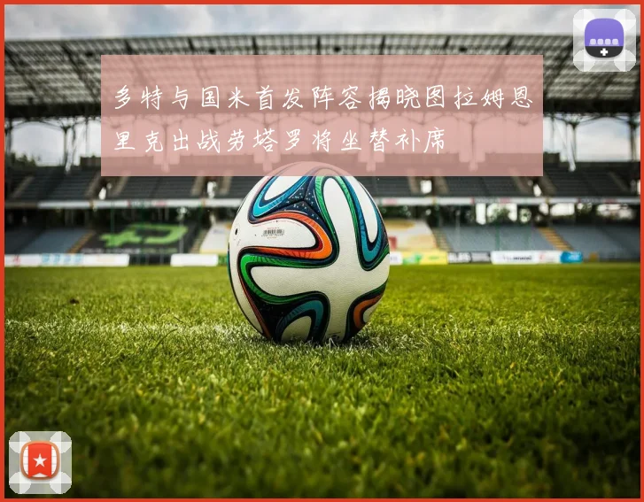 多特与国米首发阵容揭晓图拉姆恩里克出战劳塔罗将坐替补席