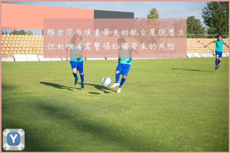维尔茨与埃基蒂克的配合展现潜力但利物浦需警惕松懈带来的风险