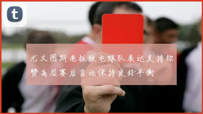 尤文图斯老板致电球队表达支持称赞高层赛后言论保持良好平衡