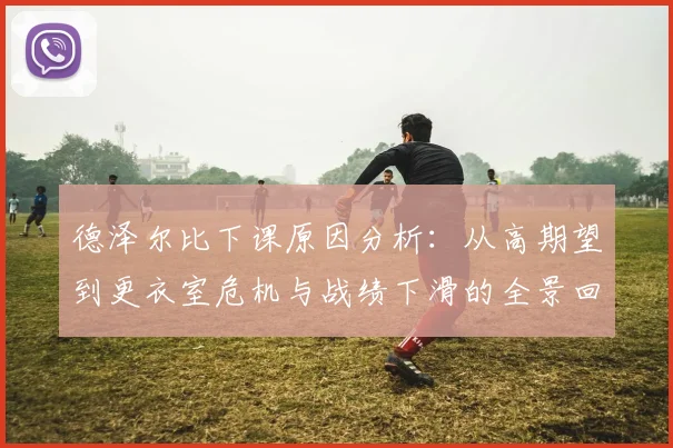 德泽尔比下课原因分析：从高期望到更衣室危机与战绩下滑的全景回顾