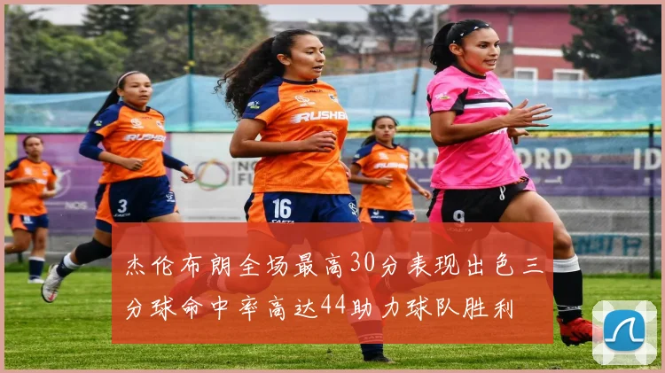 杰伦布朗全场最高30分表现出色三分球命中率高达44助力球队胜利