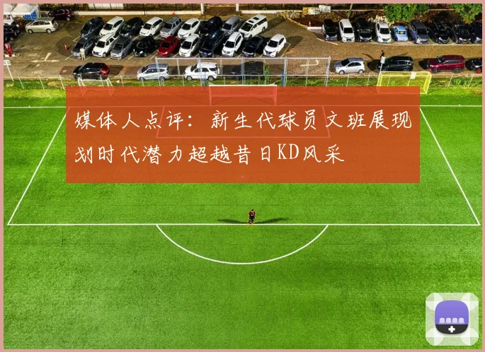 媒体人点评：新生代球员文班展现划时代潜力超越昔日KD风采