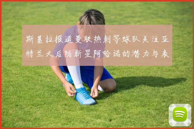 斯基拉报道曼联热刺等球队关注亚特兰大后防新星阿哈诺的潜力与表现