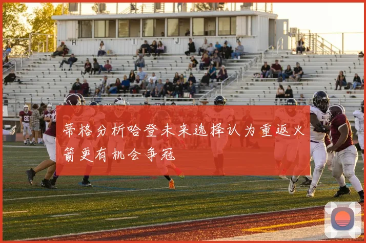 蒂格分析哈登未来选择认为重返火箭更有机会争冠