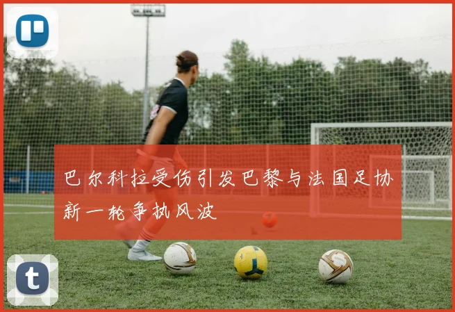 巴尔科拉受伤引发巴黎与法国足协新一轮争执风波