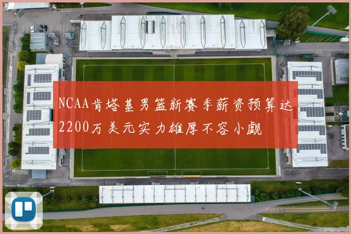 NCAA肯塔基男篮新赛季薪资预算达2200万美元实力雄厚不容小觑