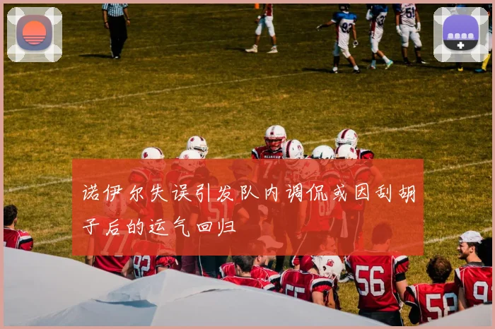 诺伊尔失误引发队内调侃或因刮胡子后的运气回归