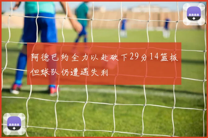 阿德巴约全力以赴砍下29分14篮板但球队仍遭遇失利