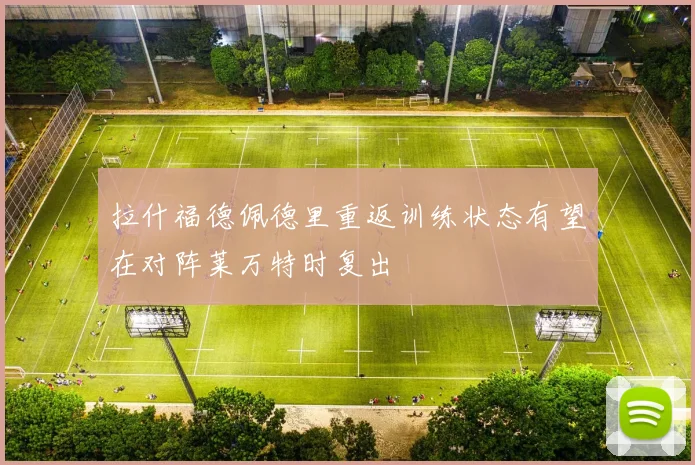 拉什福德佩德里重返训练状态有望在对阵莱万特时复出