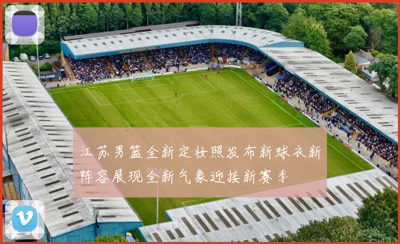 江苏男篮全新定妆照发布新球衣新阵容展现全新气象迎接新赛季