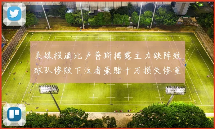 美媒报道比卢普斯揭露主力缺阵致球队惨败下注者豪赌十万损失惨重
