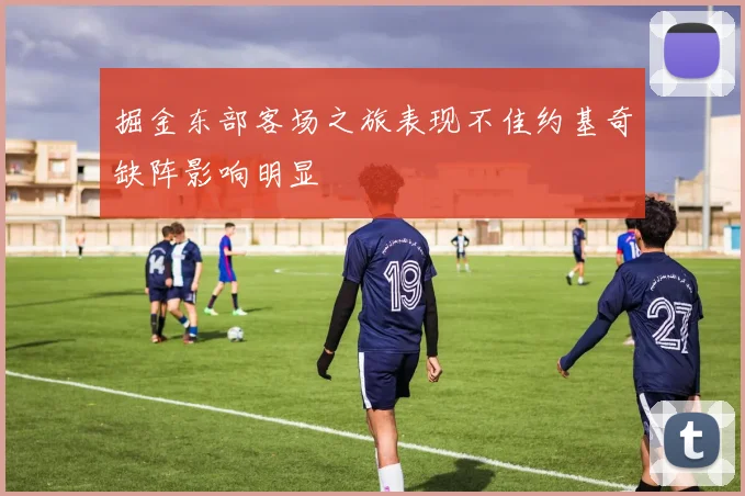 掘金东部客场之旅表现不佳约基奇缺阵影响明显