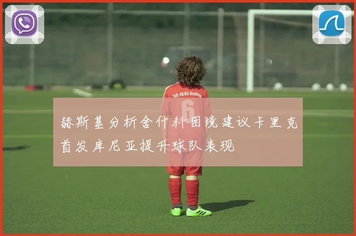 赫斯基分析舍什科困境建议卡里克首发库尼亚提升球队表现